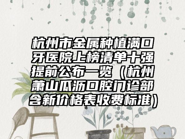 杭州市金属种植满口牙医院上榜清单十强提前公布一览（杭州萧山瓜沥口腔门诊部含新价格表收费标准）