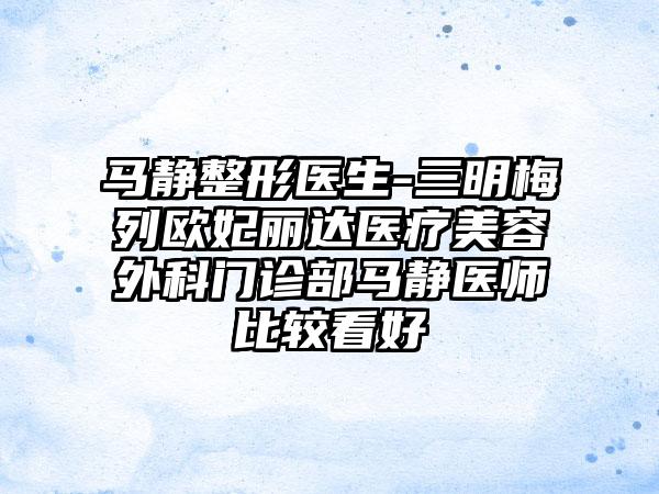 马静整形医生-三明梅列欧妃丽达医疗美容外科门诊部马静医师比较看好