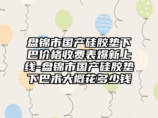 盘锦市国产硅胶垫下巴价格收费表爆新上线-盘锦市国产硅胶垫下巴术大概花多少钱