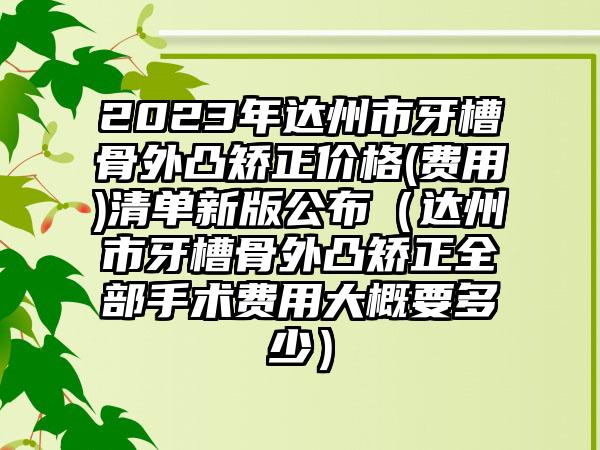 2023年达州市牙槽骨外凸矫正价格(费用)清单新版公布（达州市牙槽骨外凸矫正全部手术费用大概要多少）