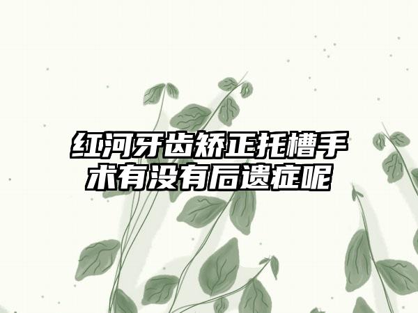 红河牙齿矫正托槽手术有没有后遗症呢