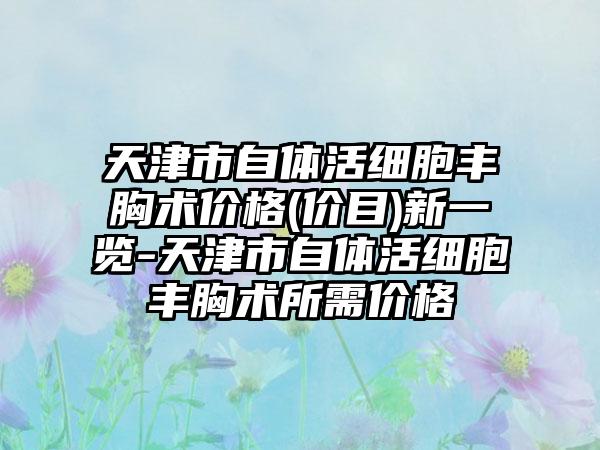 天津市自体活细胞丰胸术价格(价目)新一览-天津市自体活细胞丰胸术所需价格