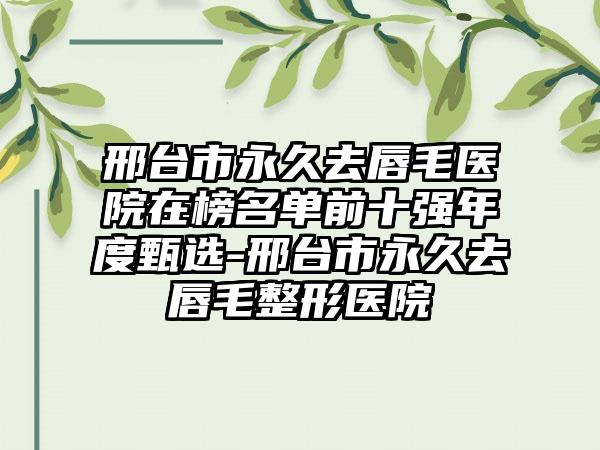 邢台市永久去唇毛医院在榜名单前十强年度甄选-邢台市永久去唇毛整形医院