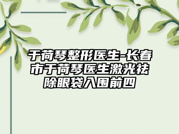 于荷琴整形医生-长春市于荷琴医生激光祛除眼袋入围前四