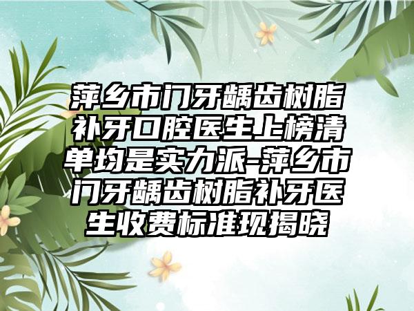 萍乡市门牙龋齿树脂补牙口腔医生上榜清单均是实力派-萍乡市门牙龋齿树脂补牙医生收费标准现揭晓