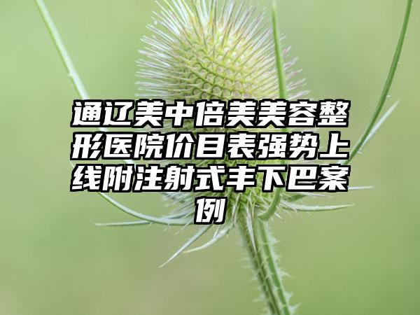 通辽美中倍美美容整形医院价目表强势上线附注射式丰下巴案例