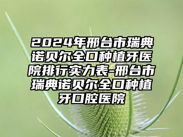 2024年邢台市瑞典诺贝尔全口种植牙医院排行实力表-邢台市瑞典诺贝尔全口种植牙口腔医院