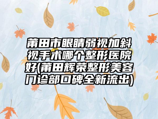 莆田市眼睛弱视加斜视手术哪个整形医院好(莆田辉荣整形美容门诊部口碑全新流出)