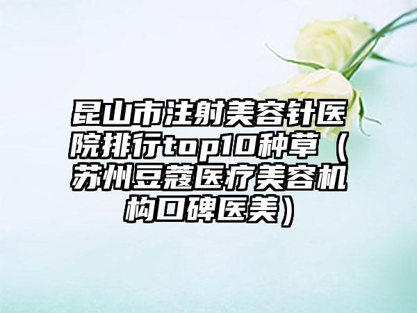 昆山市注射美容针医院排行top10种草（苏州豆蔻医疗美容机构口碑医美）