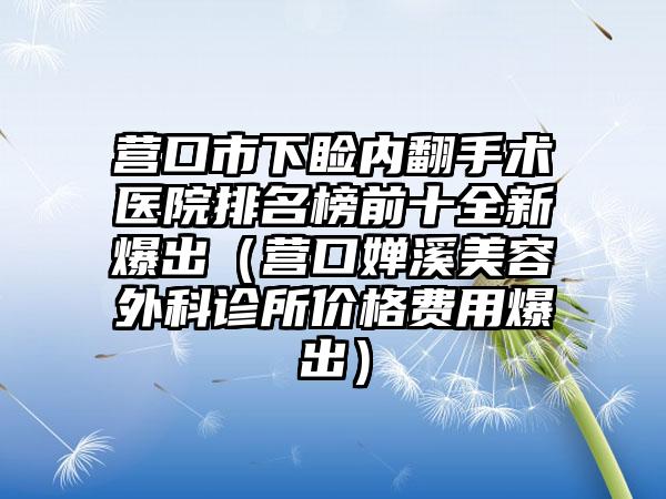 营口市下睑内翻手术医院排名榜前十全新爆出（营口婵溪美容外科诊所价格费用爆出）