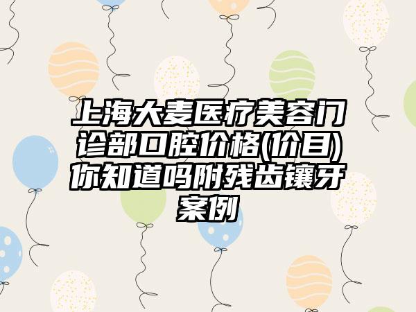 上海大麦医疗美容门诊部口腔价格(价目)你知道吗附残齿镶牙案例