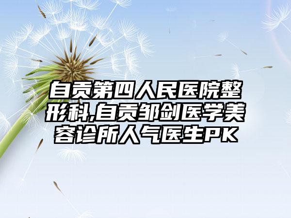 自贡第四人民医院整形科,自贡邹剑医学美容诊所人气医生PK