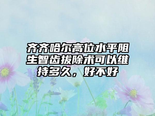 齐齐哈尔高位水平阻生智齿拔除术可以维持多久，好不好