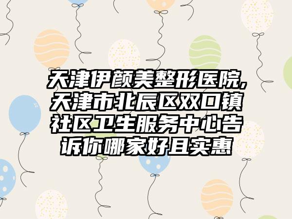 天津伊颜美整形医院,天津市北辰区双口镇社区卫生服务中心告诉你哪家好且实惠