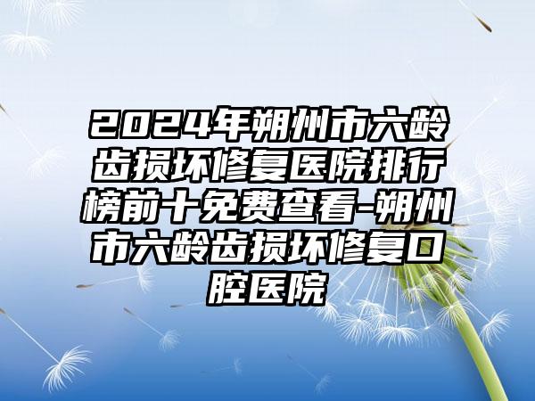 2024年朔州市六龄齿损坏修复医院排行榜前十免费查看-朔州市六龄齿损坏修复口腔医院