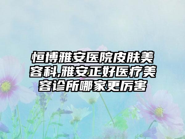 恒博雅安医院皮肤美容科,雅安正好医疗美容诊所哪家更厉害