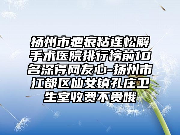 扬州市疤痕粘连松解手术医院排行榜前10名深得网友心-扬州市江都区仙女镇孔庄卫生室收费不贵哦