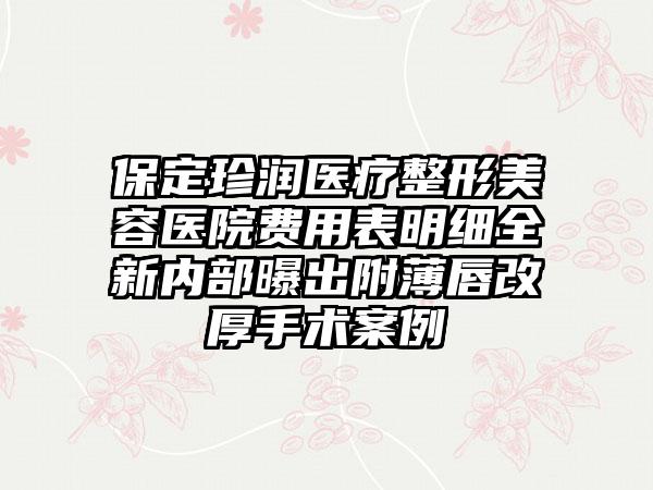 保定珍润医疗整形美容医院费用表明细全新内部曝出附薄唇改厚手术案例