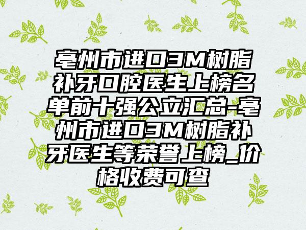 亳州市进口3M树脂补牙口腔医生上榜名单前十强公立汇总-亳州市进口3M树脂补牙医生等荣誉上榜_价格收费可查