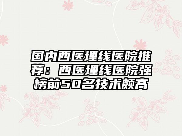 国内西医埋线医院推荐：西医埋线医院强榜前50名技术颇高