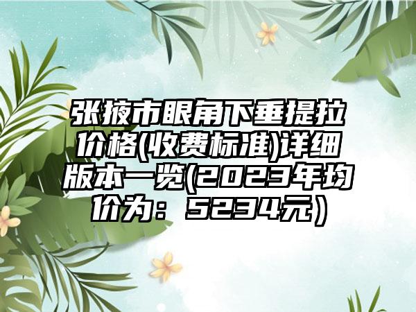 张掖市眼角下垂提拉价格(收费标准)详细版本一览(2023年均价为：5234元）