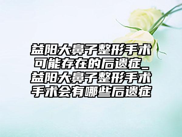 益阳大鼻子整形手术可能存在的后遗症_益阳大鼻子整形手术手术会有哪些后遗症