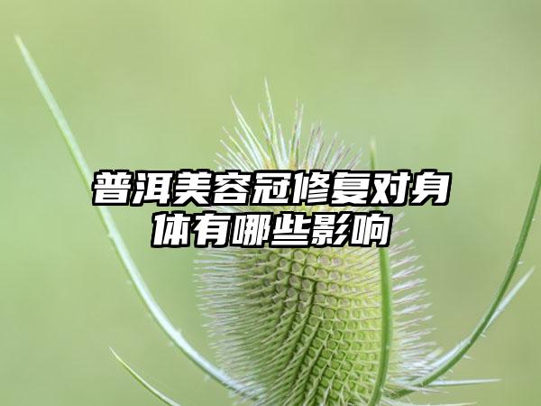 普洱美容冠修复对身体有哪些影响