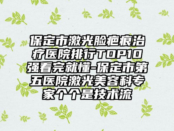 保定市激光脸疤痕治疗医院排行TOP10强看完就懂-保定市第五医院激光美容科专家个个是技术流