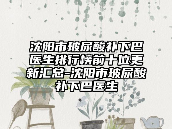 沈阳市玻尿酸补下巴医生排行榜前十位更新汇总-沈阳市玻尿酸补下巴医生