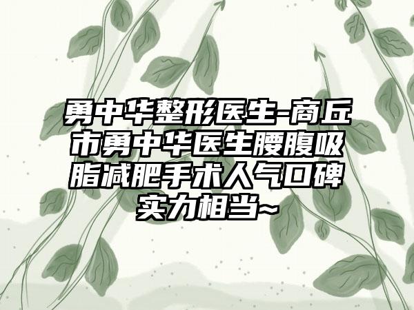 勇中华整形医生-商丘市勇中华医生腰腹吸脂减肥手术人气口碑实力相当~