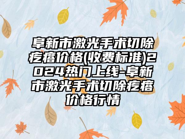 阜新市激光手术切除疙瘩价格(收费标准)2024热门上线-阜新市激光手术切除疙瘩价格行情