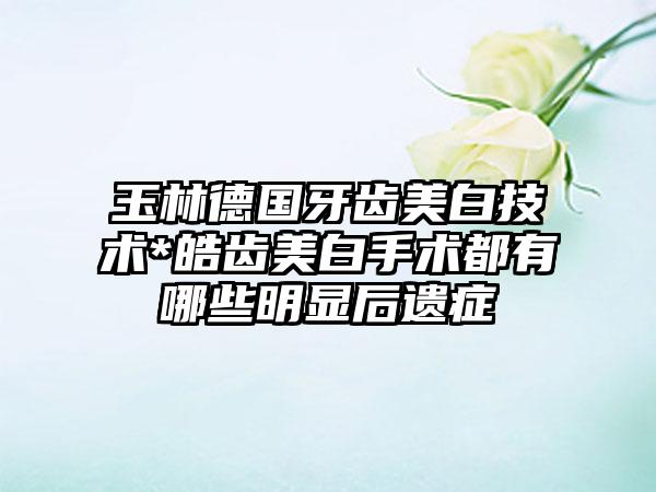 玉林德国牙齿美白技术*皓齿美白手术都有哪些明显后遗症