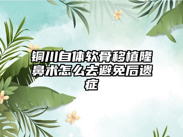 铜川自体软骨移植隆鼻术怎么去避免后遗症