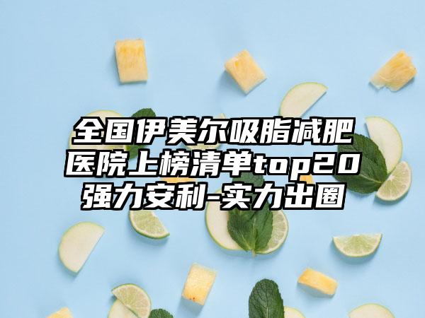 全国伊美尔吸脂减肥医院上榜清单top20强力安利-实力出圈