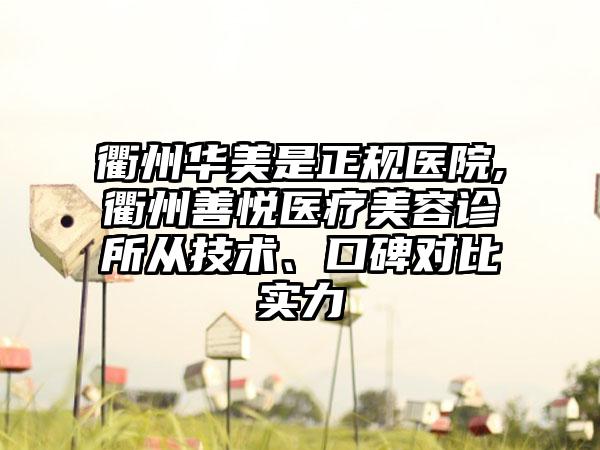 衢州华美是正规医院,衢州善悦医疗美容诊所从技术、口碑对比实力