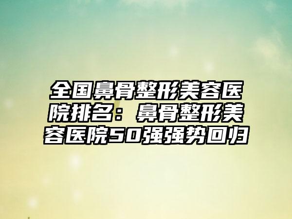 全国鼻骨整形美容医院排名：鼻骨整形美容医院50强强势回归