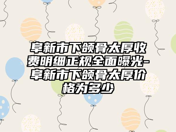 阜新市下颌骨太厚收费明细正规全面曝光-阜新市下颌骨太厚价格为多少