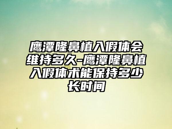 鹰潭隆鼻植入假体会维持多久-鹰潭隆鼻植入假体术能保持多少长时间