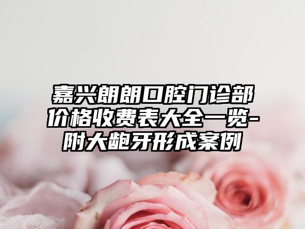 嘉兴朗朗口腔门诊部价格收费表大全一览-附大龅牙形成案例