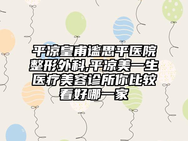 平凉皇甫谧思平医院整形外科,平凉美一生医疗美容诊所你比较看好哪一家