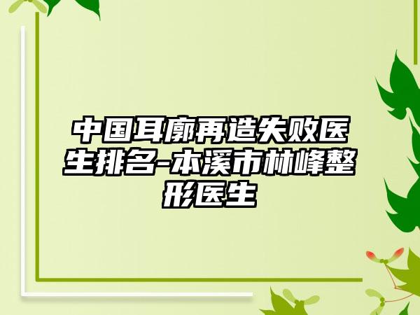 中国耳廓再造失败医生排名-本溪市林峰整形医生