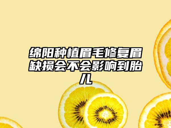 绵阳种植眉毛修复眉缺损会不会影响到胎儿