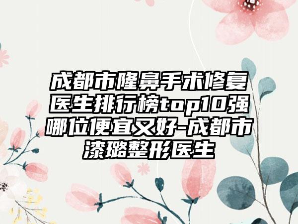 成都市隆鼻手术修复医生排行榜top10强哪位便宜又好-成都市漆璐整形医生