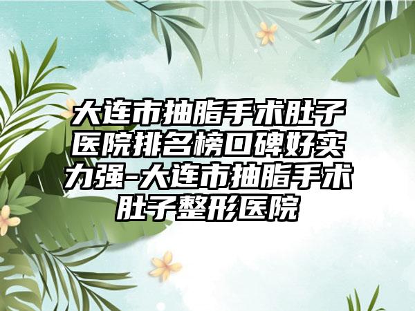 大连市抽脂手术肚子医院排名榜口碑好实力强-大连市抽脂手术肚子整形医院