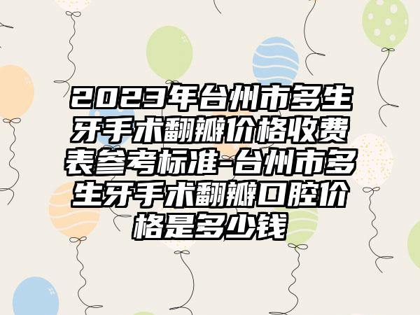 2023年台州市多生牙手术翻瓣价格收费表参考标准-台州市多生牙手术翻瓣口腔价格是多少钱