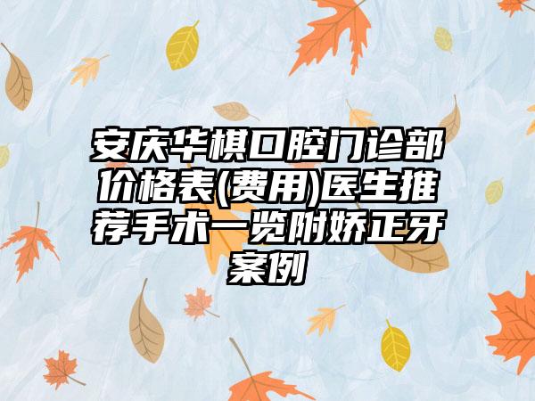 安庆华棋口腔门诊部价格表(费用)医生推荐手术一览附娇正牙案例