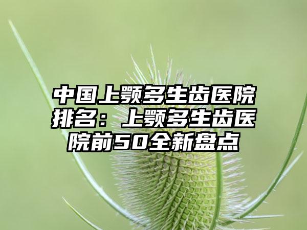 中国上颚多生齿医院排名：上颚多生齿医院前50全新盘点