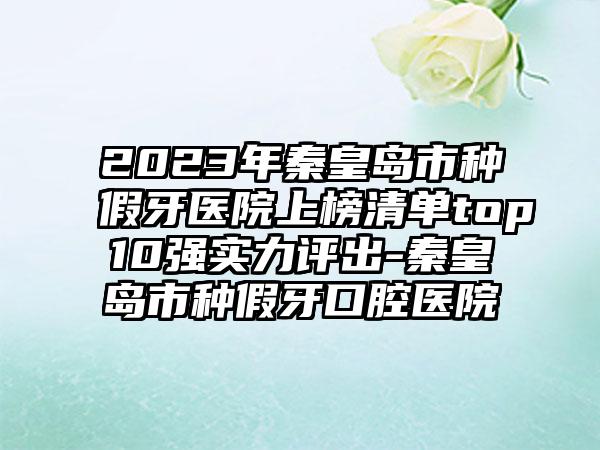 2023年秦皇岛市种假牙医院上榜清单top10强实力评出-秦皇岛市种假牙口腔医院