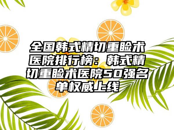 全国韩式精切重睑术医院排行榜：韩式精切重睑术医院50强名单权威上线