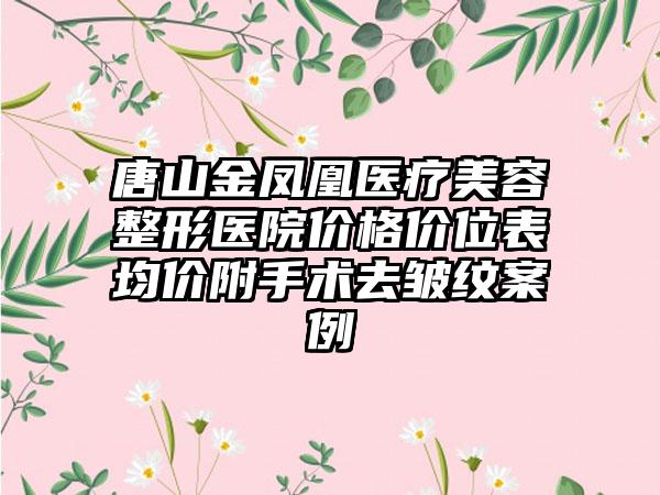 唐山金凤凰医疗美容整形医院价格价位表均价附手术去皱纹案例